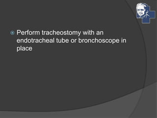  Perform tracheostomy with an
endotracheal tube or bronchoscope in
place
 