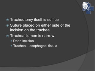  Tracheotomy itself is suffice
 Suture placed on either side of the
incision on the trachea
 Tracheal lumen is narrow
 Deep incision
 Tracheo – esophageal fistula
 