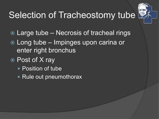 Selection of Tracheostomy tube
 Large tube – Necrosis of tracheal rings
 Long tube – Impinges upon carina or
enter right bronchus
 Post of X ray
 Position of tube
 Rule out pneumothorax
 