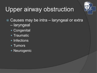 Upper airway obstruction
 Causes may be intra – laryngeal or extra
– laryngeal
 Congenital
 Traumatic
 Infections
 Tumors
 Neurogenic
 