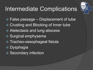 Intermediate Complications
 False passage – Displacement of tube
 Crusting and Blocking of Inner tube
 Atelectasis and lung abscess
 Surgical emphysema
 Tracheo-oesophageal fistula
 Dysphagia
 Secondary infection
 