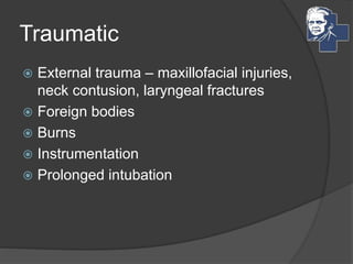 Traumatic
 External trauma – maxillofacial injuries,
neck contusion, laryngeal fractures
 Foreign bodies
 Burns
 Instrumentation
 Prolonged intubation
 