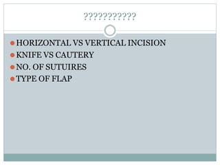 ???????????
⚫HORIZONTAL VS VERTICAL INCISION
⚫KNIFE VS CAUTERY
⚫NO. OF SUTUIRES
⚫TYPE OF FLAP
 