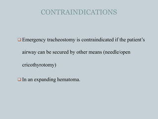 CONTRAINDICATIONS
 Emergency tracheostomy is contraindicated if the patient’s
airway can be secured by other means (needle/open
cricothyrotomy)
 In an expanding hematoma.
 