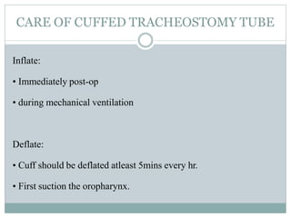 CARE OF CUFFED TRACHEOSTOMY TUBE
Inflate:
• Immediately post-op
• during mechanical ventilation
Deflate:
• Cuff should be deflated atleast 5mins every hr.
• First suction the oropharynx.
 