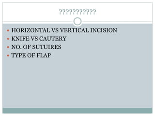 ???????????
 HORIZONTAL VS VERTICAL INCISION
 KNIFE VS CAUTERY
 NO. OF SUTUIRES
 TYPE OF FLAP
 