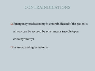 CONTRAINDICATIONS
 Emergency tracheostomy is contraindicated if the patient’s
airway can be secured by other means (needle/open
cricothyrotomy)
 In an expanding hematoma.
 
