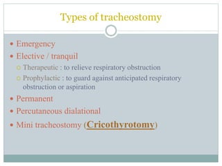 Types of tracheostomy
 Emergency
 Elective / tranquil
 Therapeutic : to relieve respiratory obstruction
 Prophylactic : to guard against anticipated respiratory
obstruction or aspiration
 Permanent
 Percutaneous dialational
 Mini tracheostomy (Cricothyrotomy)
 