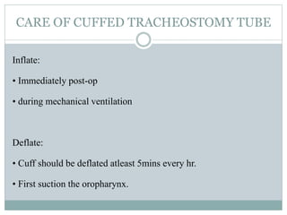 CARE OF CUFFED TRACHEOSTOMY TUBE
Inflate:
• Immediately post-op
• during mechanical ventilation
Deflate:
• Cuff should be deflated atleast 5mins every hr.
• First suction the oropharynx.
 