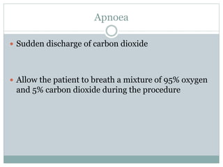 Apnoea
 Sudden discharge of carbon dioxide
 Allow the patient to breath a mixture of 95% oxygen
and 5% carbon dioxide during the procedure
 