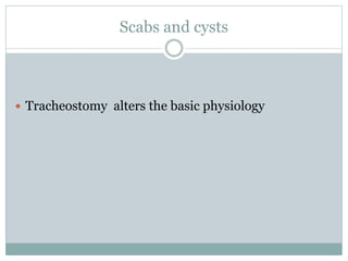 Scabs and cysts
 Tracheostomy alters the basic physiology
 
