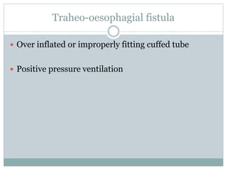Traheo-oesophagial fistula
 Over inflated or improperly fitting cuffed tube
 Positive pressure ventilation
 