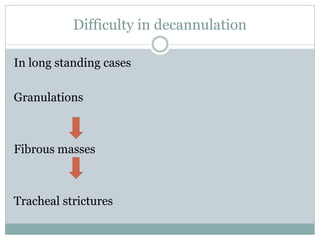 Difficulty in decannulation
In long standing cases
Granulations
Fibrous masses
Tracheal strictures
 