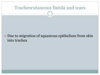 Tracheocutaneous fistula and scars
 Due to migration of squamous epithelium from skin
into trachea
 