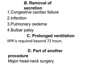 B. Removal of
secretion
1.Congestive cardiac failure
2.Infection
3.Pulmonary oedema
4.Bulbar palsy
C. Prolonged ventilation
IIPR is required beyond 72 hours
D. Part of another
procedure
Major head-neck surgery
 