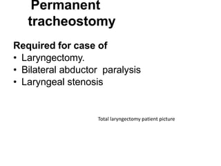 Permanent
tracheostomy
Required for case of
• Laryngectomy.
• Bilateral abductor paralysis
• Laryngeal stenosis
Total laryngectomy patient picture
 