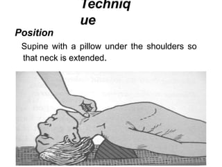 Techniq
ue
Position
Supine with a pillow under the shoulders so
that neck is extended.
 