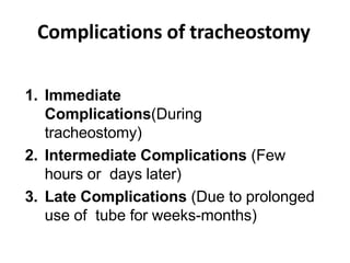 Complications of tracheostomy
1. Immediate
Complications(During
tracheostomy)
2. Intermediate Complications (Few
hours or days later)
3. Late Complications (Due to prolonged
use of tube for weeks-months)
 
