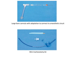 Large bore cannula with adaptation to connect to anaesthetic circuit
Mini tracheostomy kit
 