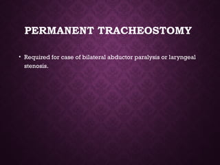 PERMANENT TRACHEOSTOMY
• Required for case of bilateral abductor paralysis or laryngeal
stenosis.
 