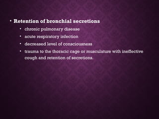 • Retention of bronchial secretions
• chronic pulmonary disease
• acute respiratory infection
• decreased level of consciousness
• trauma to the thoracic cage or musculature with ineffective
cough and retention of secretions.
 