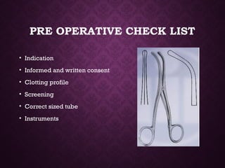 PRE OPERATIVE CHECK LIST
• Indication
• Informed and written consent
• Clotting profile
• Screening
• Correct sized tube
• Instruments
 