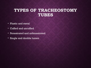 TYPES OF TRACHEOSTOMY
TUBES
• Plastic and metal
• Cuffed and uncuffed
• Fenestrated and unfenestrated
• Single and double lumen
 