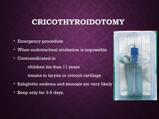 CRICOTHYROIDOTOMY
• Emergency procedure
• When endotracheal intubation is impossible
• Contraindicated in
children les than 11 years
trauma to larynx or cricoid cartilage
• Subglottic oedema and stenosis are very likely
• Keep only for 3-5 days.
 
