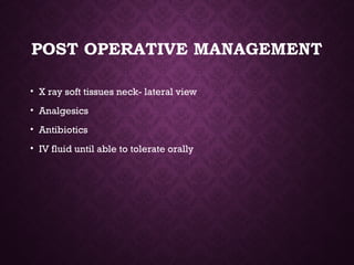 POST OPERATIVE MANAGEMENT
• X ray soft tissues neck- lateral view
• Analgesics
• Antibiotics
• IV fluid until able to tolerate orally
 