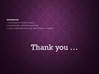 REFERENCES
1. SCOTT BROWN 8TH
EDITION VOLUME 2
2. TRACHEOSTOMY , SPRINGER PUBLICATIONS
3. LOGAN TURNER DISEASES OF EAR, NOSE & THROAT 11TH
EDITION
Thank you …
 