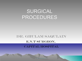 11E.N.T DepartmentE.N.T Department
SURGICALSURGICAL
PROCEDURESPROCEDURES
Dr. Ghulam saqulain
E.N.T SURGEON,
CAPITAL HOSPITAL
 