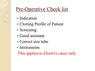 Pre-Operative Check list
 Indication
 Clotting Profile of Patient
 Screening
 Good assistant
 Correct size tube
 Instruments
This applies to Elective cases only
 