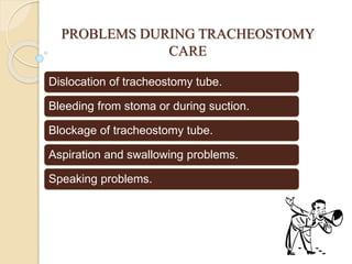 PROBLEMS DURING TRACHEOSTOMY
CARE
Dislocation of tracheostomy tube.
Bleeding from stoma or during suction.
Blockage of tracheostomy tube.
Aspiration and swallowing problems.
Speaking problems.
 