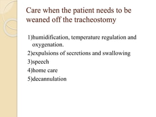 Care when the patient needs to be
weaned off the tracheostomy
1)humidification, temperature regulation and
oxygenation.
2)expulsions of secretions and swallowing
3)speech
4)home care
5)decannulation
 