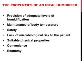 THE PROPERTIES OF AN IDEAL HUMIDIFIER
• Provision of adequate levels of
humidification
• Maintenance of body temperature
• Safety
• Lack of microbiological risk to the patient
• Suitable physical properties
• Convenience
• Economy
 