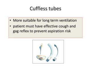 • More suitable for long term ventilation
• patient must have effective cough and
gag reflex to prevent aspiration risk
Cuffless tubes
 