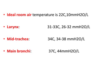 • Ideal room air temperature is 22C,10mmH2O/L
• Larynx: 31-33C, 26-32 mmH2O/L
• Mid-trachea: 34C, 34-38 mmH2O/L
• Main bronchi: 37C, 44mmH2O/L
 