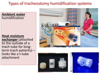 Ambient water
humidification
Heat moisture
exchanger (attached
to the outside of a
trach tube for long-
term trach patients) –
looks like a t-tube
attachment
Types of tracheostomy humidification systems
 