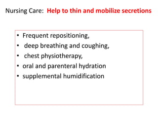 • Frequent repositioning,
• deep breathing and coughing,
• chest physiotherapy,
• oral and parenteral hydration
• supplemental humidification
Nursing Care: Help to thin and mobilize secretions
 