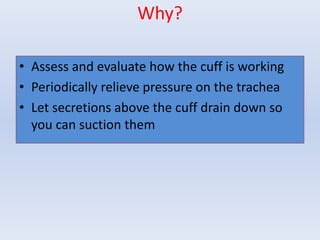 • Assess and evaluate how the cuff is working
• Periodically relieve pressure on the trachea
• Let secretions above the cuff drain down so
you can suction them
Why?
 