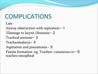 COMPLICATIONS
Late
1-Airway obstruction with aspiration
2-Damage to larynx (Stenosis(
3-Tracheal stenosis
4-Tracheomalacia
5-Aspiration and pneumonia
6-Fistula formation .eg. Tracheo- cutaneous or
tracheo-oesopheal
 