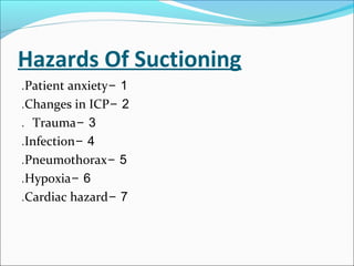 Hazards Of Suctioning
1-Patient anxiety.
2-Changes in ICP.
3-Trauma.
4-Infection.
5-Pneumothorax.
6-Hypoxia.
7-Cardiac hazard.
 