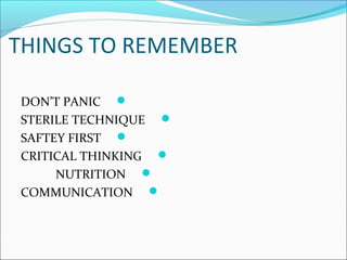 THINGS TO REMEMBER
DON’T PANIC
STERILE TECHNIQUE
SAFTEY FIRST
CRITICAL THINKING
NUTRITION
COMMUNICATION
 