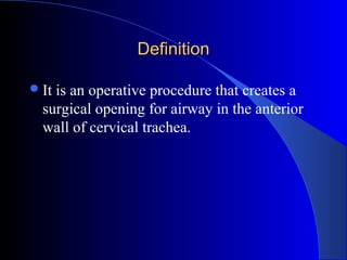 DefinitionDefinition
It is an operative procedure that creates a
surgical opening for airway in the anterior
wall of cervical trachea.
 
