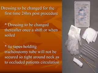 Dressing to be changed for the
first time 24hrs post procedure
* Dressing to be changed
thereafter once a shift or when
soiled
* tie tapes holding
tracheostomy tube will not be
secured so tight around neck as
to occluded patients circulation
 