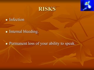 RISKS
 Infection
 Internal bleeding.
 Permanent loss of your ability to speak.
 