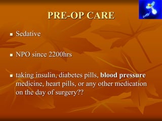 PRE-OP CARE
 Sedative
 NPO since 2200hrs
 taking insulin, diabetes pills, blood pressure
medicine, heart pills, or any other medication
on the day of surgery??
 