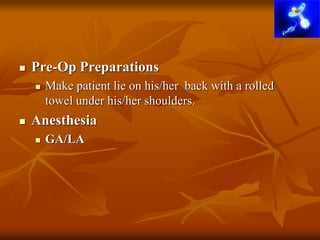  Pre-Op Preparations
 Make patient lie on his/her back with a rolled
towel under his/her shoulders.
 Anesthesia
 GA/LA
 