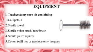 EQUIPMENT
I. Tracheostomy care kit containing
1.Gallipots-3
2.Sterile towel
3.Sterile nylon brush/ tube brush
4.Sterile gauze squares
5.Cotton twill ties or tracheostomy tie tapes
 