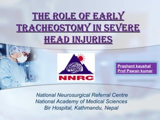 The Role of eaRlyThe Role of eaRly
TRacheosTomy in seveReTRacheosTomy in seveRe
head injuRieshead injuRies
National Neurosurgical Referral Centre
National Academy of Medical Sciences
Bir Hospital, Kathmandu, Nepal
Prashant kaushal
Prof Pawan kumar
 